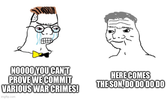 noooo you can't just | NOOOO YOU CAN’T PROVE WE COMMIT VARIOUS WAR CRIMES! HERE COMES THE SON, DO DO DO DO | image tagged in noooo you can't just | made w/ Imgflip meme maker