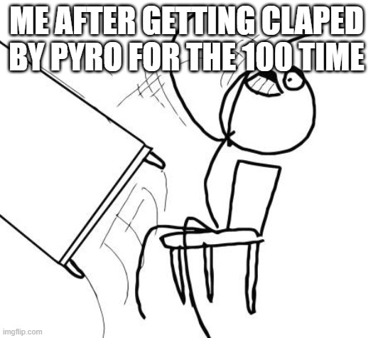 tf2 | ME AFTER GETTING CLAPED BY PYRO FOR THE 100 TIME | image tagged in memes,table flip guy | made w/ Imgflip meme maker