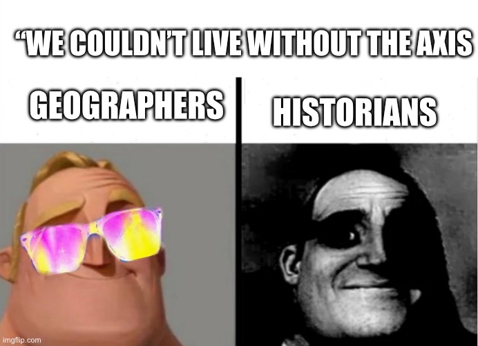 Teacher's Copy | GEOGRAPHERS; “WE COULDN’T LIVE WITHOUT THE AXIS; HISTORIANS | image tagged in teacher's copy | made w/ Imgflip meme maker