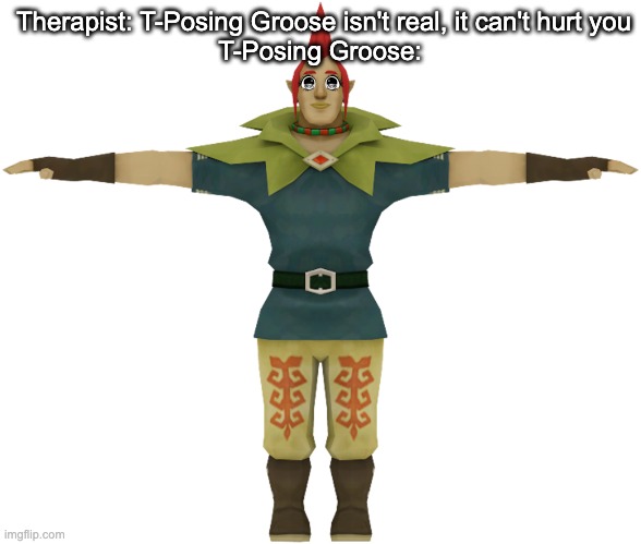 I don't know it just popped into my brain | Therapist: T-Posing Groose isn't real, it can't hurt you
T-Posing Groose: | image tagged in groose,why is that not a tag,skyward sword,zelda | made w/ Imgflip meme maker