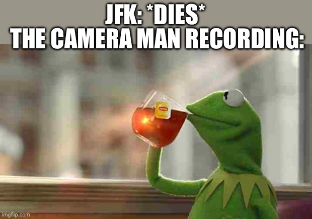 Kermit sipping tea | JFK: *DIES*; THE CAMERA MAN RECORDING: | image tagged in kermit sipping tea | made w/ Imgflip meme maker