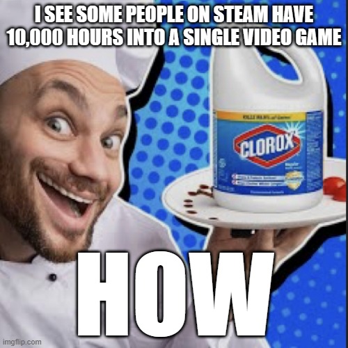 Chef serving clorox | I SEE SOME PEOPLE ON STEAM HAVE 10,000 HOURS INTO A SINGLE VIDEO GAME; HOW | image tagged in chef serving clorox | made w/ Imgflip meme maker
