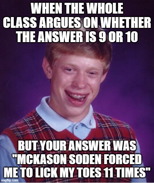 It's true he did this over the snap chat | WHEN THE WHOLE CLASS ARGUES ON WHETHER THE ANSWER IS 9 OR 10; BUT YOUR ANSWER WAS "MCKASON SODEN FORCED ME TO LICK MY TOES 11 TIMES" | image tagged in memes,bad luck brian | made w/ Imgflip meme maker