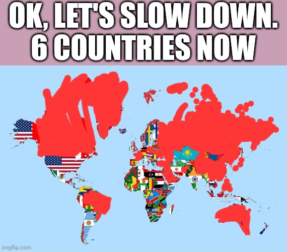 OK, LET'S SLOW DOWN.
6 COUNTRIES NOW | image tagged in country | made w/ Imgflip meme maker