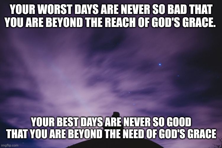 Man alone on hill at night | YOUR WORST DAYS ARE NEVER SO BAD THAT YOU ARE BEYOND THE REACH OF GOD'S GRACE. YOUR BEST DAYS ARE NEVER SO GOOD THAT YOU ARE BEYOND THE NEED OF GOD'S GRACE | image tagged in man alone on hill at night | made w/ Imgflip meme maker