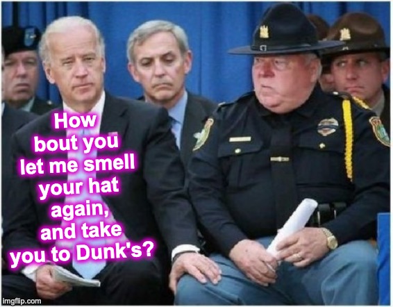 warning: thin-blue-line satire | How bout you let me smell your hat again,
and take you to Dunk's? | image tagged in joe biden hits on trooper,funny memes | made w/ Imgflip meme maker