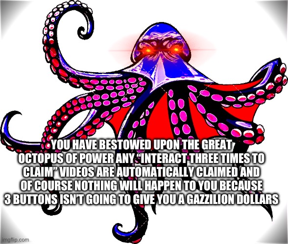 Bro | YOU HAVE BESTOWED UPON THE GREAT OCTOPUS OF POWER ANY “INTERACT THREE TIMES TO CLAIM” VIDEOS ARE AUTOMATICALLY CLAIMED AND OF COURSE NOTHING WILL HAPPEN TO YOU BECAUSE 3 BUTTONS ISN’T GOING TO GIVE YOU A GAZZILION DOLLARS | image tagged in tiktok,youtube shorts,instagram,snapchat,twitter | made w/ Imgflip meme maker