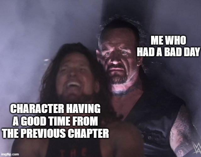 POV: ur an author | ME WHO HAD A BAD DAY; CHARACTER HAVING A GOOD TIME FROM THE PREVIOUS CHAPTER | image tagged in undertaker | made w/ Imgflip meme maker