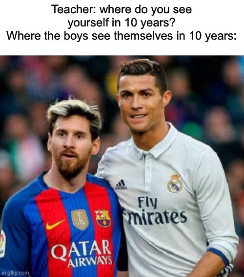 Those boys and Ronaldo *girls sigh loudly* | Teacher: where do you see yourself in 10 years?
Where the boys see themselves in 10 years: | image tagged in messi ronaldo | made w/ Imgflip meme maker