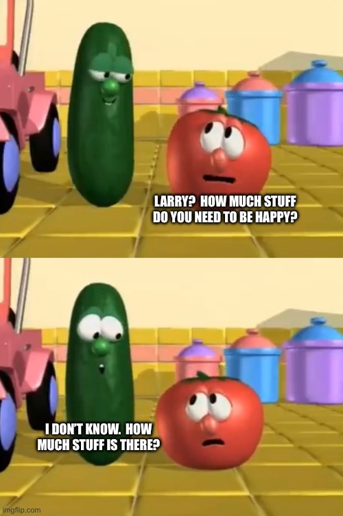 LARRY?  HOW MUCH STUFF DO YOU NEED TO BE HAPPY? I DON’T KNOW.  HOW
MUCH STUFF IS THERE? | made w/ Imgflip meme maker