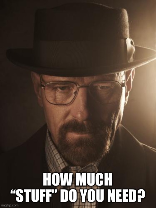 Walter White | HOW MUCH “STUFF” DO YOU NEED? | image tagged in walter white | made w/ Imgflip meme maker