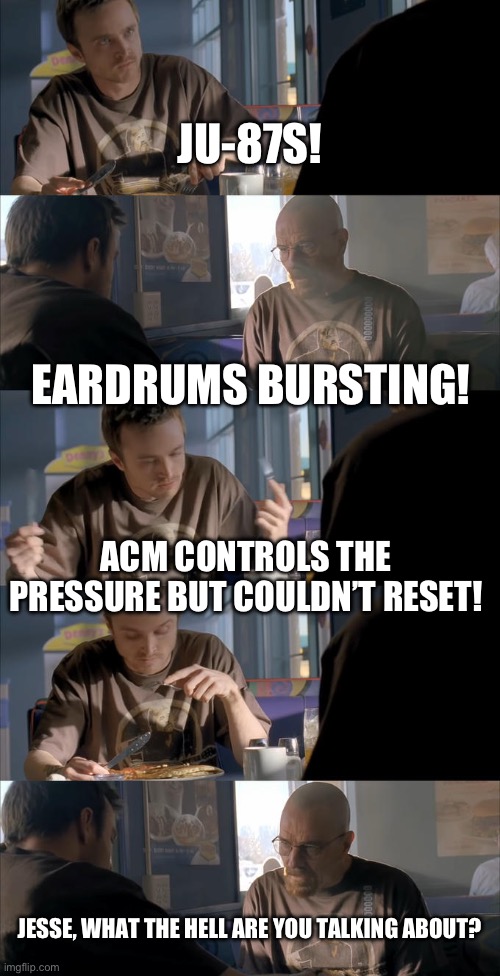 Jesse What The Hell Are You Talking About | JU-87S! EARDRUMS BURSTING! ACM CONTROLS THE PRESSURE BUT COULDN’T RESET! JESSE, WHAT THE HELL ARE YOU TALKING ABOUT? | image tagged in jesse what the hell are you talking about | made w/ Imgflip meme maker