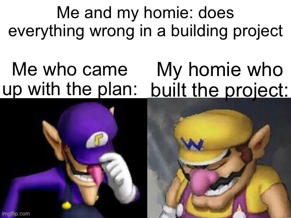 *insert sad title here* | Me and my homie: does everything wrong in a building project; Me who came up with the plan:; My homie who built the project: | image tagged in memes,funny,relatable,relatable memes,school | made w/ Imgflip meme maker