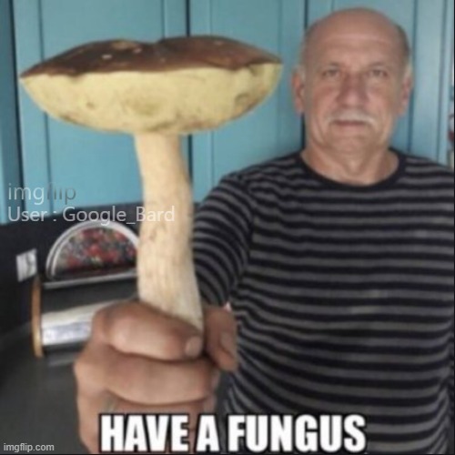 imgflip should have an watermark something like this | User : Google_Bard | image tagged in have a fungus | made w/ Imgflip meme maker