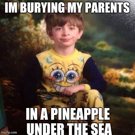 IM BURYING MY PARENTS IN A PINEAPPLE UNDER THE SEA | image tagged in funny,spongebob | made w/ Imgflip meme maker