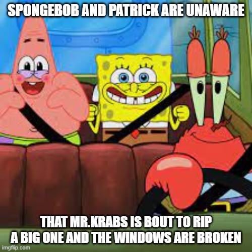 Don't do it Krabs | SPONGEBOB AND PATRICK ARE UNAWARE; THAT MR.KRABS IS BOUT TO RIP A BIG ONE AND THE WINDOWS ARE BROKEN | image tagged in spongebob patrick and mr krabs in a car,funny,funny memes,memes | made w/ Imgflip meme maker
