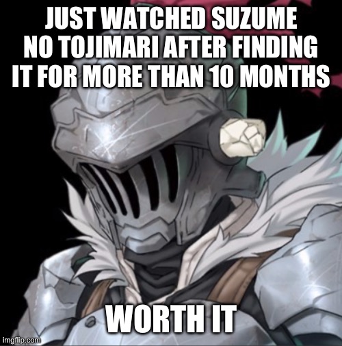 Goblin Slayer | JUST WATCHED SUZUME NO TOJIMARI AFTER FINDING IT FOR MORE THAN 10 MONTHS; WORTH IT | image tagged in goblin slayer | made w/ Imgflip meme maker