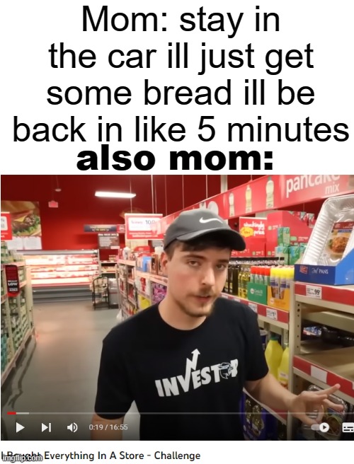 "mom you said youre just gonna get some bread" | Mom: stay in the car ill just get some bread ill be back in like 5 minutes; also mom: | image tagged in blank white template | made w/ Imgflip meme maker