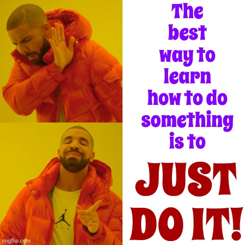 The Best Way To Get Good At Something Is To KEEP Doing It | The best way to learn how to do something is to; JUST DO IT! | image tagged in memes,drake hotline bling,just do it,learning,level expert,just keep doing it | made w/ Imgflip meme maker