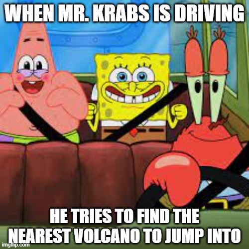 Lava | WHEN MR. KRABS IS DRIVING; HE TRIES TO FIND THE NEAREST VOLCANO TO JUMP INTO | image tagged in spongebob patrick and mr krabs in a car,spongebob,mr krabs,patrick,cartoon,memes | made w/ Imgflip meme maker