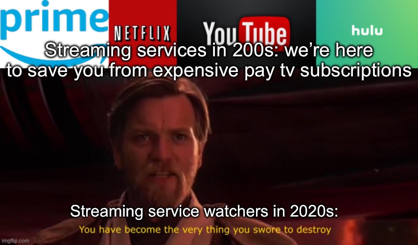 Streaming | Streaming services in 200s: we’re here to save you from expensive pay tv subscriptions; Streaming service watchers in 2020s: | image tagged in amazon prime,goddam you netflix,youtube,hulu,you have become the very thing you swore to destroy | made w/ Imgflip meme maker