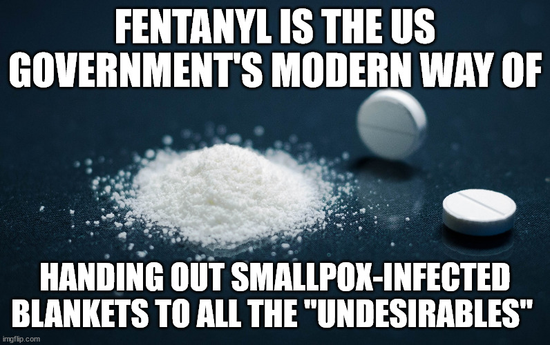 fentanyl blankets | FENTANYL IS THE US GOVERNMENT'S MODERN WAY OF; HANDING OUT SMALLPOX-INFECTED BLANKETS TO ALL THE "UNDESIRABLES" | image tagged in fentanyl,undesirable,genocide,homeless | made w/ Imgflip meme maker