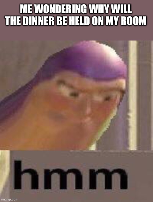 Buzz Lightyear Hmm | ME WONDERING WHY WILL THE DINNER BE HELD ON MY ROOM | image tagged in buzz lightyear hmm | made w/ Imgflip meme maker