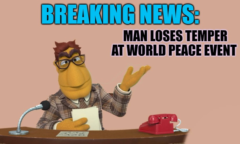 BREAKING NEWS:; MAN LOSES TEMPER AT WORLD PEACE EVENT | image tagged in news | made w/ Imgflip meme maker