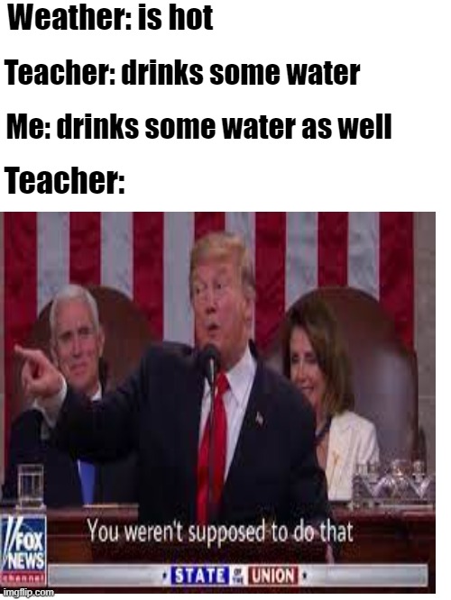 Weather: is hot; Teacher: drinks some water; Me: drinks some water as well; Teacher: | image tagged in image tags | made w/ Imgflip meme maker