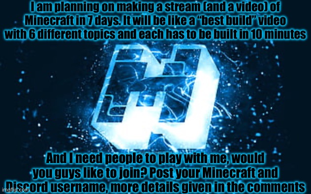 I am planning on making a stream (and a video) of Minecraft in 7 days. It will be like a “best build” video with 6 different topics and each has to be built in 10 minutes; And I need people to play with me, would you guys like to join? Post your Minecraft and Discord username, more details given in the comments | made w/ Imgflip meme maker