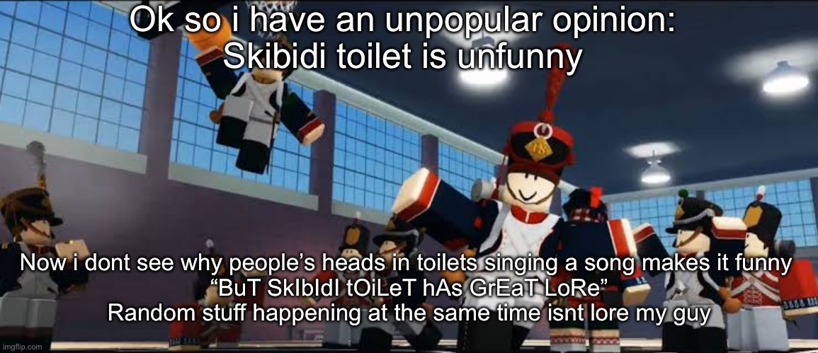 Now we wait for people to get mad | Ok so i have an unpopular opinion:
Skibidi toilet is unfunny; Now i dont see why people’s heads in toilets singing a song makes it funny 
“BuT SkIbIdI tOiLeT hAs GrEaT LoRe”
Random stuff happening at the same time isnt lore my guy | made w/ Imgflip meme maker