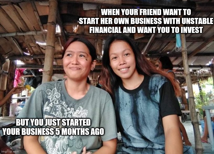 WHEN YOUR FRIEND WANT TO START HER OWN BUSINESS WITH UNSTABLE FINANCIAL AND WANT YOU TO INVEST; BUT YOU JUST STARTED YOUR BUSINESS 5 MONTHS AGO | image tagged in entrepreneur | made w/ Imgflip meme maker