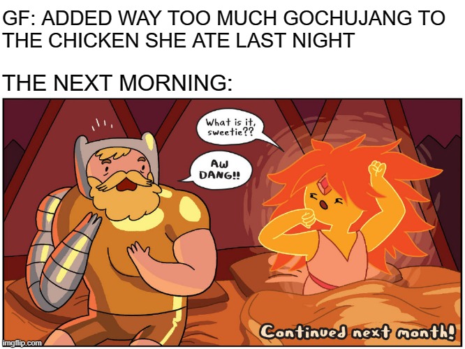 gochujang | GF: ADDED WAY TOO MUCH GOCHUJANG TO
THE CHICKEN SHE ATE LAST NIGHT; THE NEXT MORNING: | image tagged in hot morning,spicy memes,spicy,comics/cartoons,adventure time,memes | made w/ Imgflip meme maker