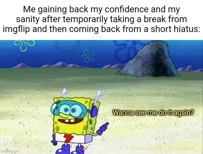 Came back 6 days earlier | Me gaining back my confidence and my sanity after temporarily taking a break from imgflip and then coming back from a short hiatus:; Wanna see me do it again? | image tagged in spongebob wanna see me do it again,tifflamemez,tifflamemez is back to posting for now,memes,imgflip,i still hate this site | made w/ Imgflip meme maker