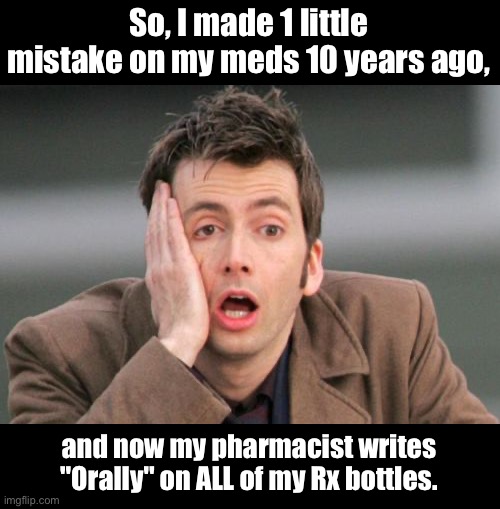 Orally | So, I made 1 little mistake on my meds 10 years ago, and now my pharmacist writes "Orally" on ALL of my Rx bottles. | image tagged in face palm | made w/ Imgflip meme maker
