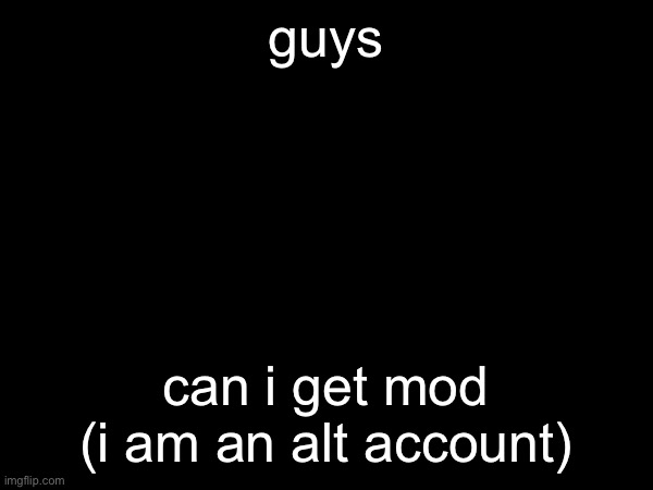 seriously (mod note: your old name is Ellen from discord. Ask Justacheemsdoge) | guys; can i get mod (i am an alt account) | made w/ Imgflip meme maker