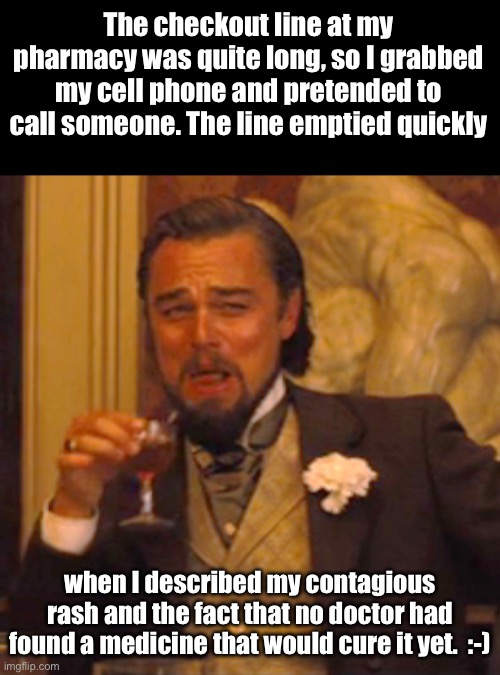 Rash | The checkout line at my pharmacy was quite long, so I grabbed my cell phone and pretended to call someone. The line emptied quickly; when I described my contagious rash and the fact that no doctor had found a medicine that would cure it yet.  :-) | image tagged in memes,laughing leo,dad joke | made w/ Imgflip meme maker