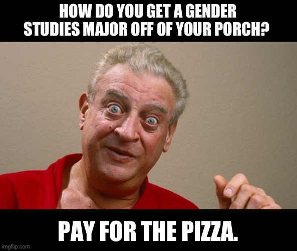 Useless college majors | HOW DO YOU GET A GENDER STUDIES MAJOR OFF OF YOUR PORCH? PAY FOR THE PIZZA. | image tagged in rodney dangerfield | made w/ Imgflip meme maker