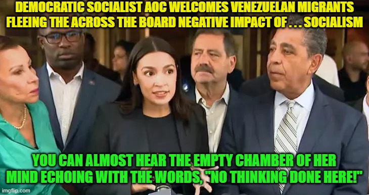 The vast empty space between A.O.C.'s ears is . . . impressive. | DEMOCRATIC SOCIALIST AOC WELCOMES VENEZUELAN MIGRANTS FLEEING THE ACROSS THE BOARD NEGATIVE IMPACT OF . . . SOCIALISM; YOU CAN ALMOST HEAR THE EMPTY CHAMBER OF HER MIND ECHOING WITH THE WORDS, "NO THINKING DONE HERE!" | made w/ Imgflip meme maker