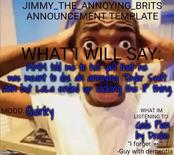 MMM told me to tell ya'll that he was meant to dox an annoying Taylor Swift stan but LaLa ended up clicking the IP thing. Quirky; Gods Plan by Drake | image tagged in jimmy_the_annoying_brits announcement template thx jack | made w/ Imgflip meme maker