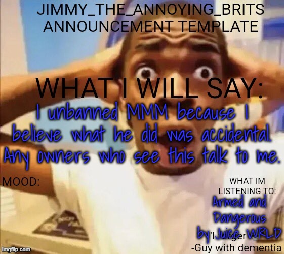 I unbanned MMM because I believe what he did was accidental. Any owners who see this talk to me. Armed and Dangerous by Juice WRLD | image tagged in jimmy_the_annoying_brits announcement template thx jack | made w/ Imgflip meme maker