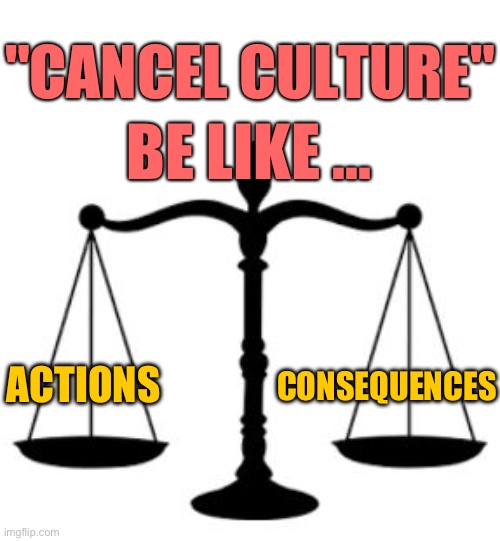 SCALES OF JUSTICE | "CANCEL CULTURE"; BE LIKE ... ACTIONS; CONSEQUENCES | image tagged in scales of justice | made w/ Imgflip meme maker