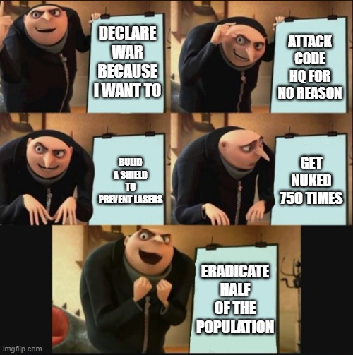 5 panel gru meme | DECLARE WAR BECAUSE I WANT TO; ATTACK CODE HQ FOR NO REASON; GET NUKED 750 TIMES; BULID A SHIELD TO PREVENT LASERS; ERADICATE HALF OF THE POPULATION | image tagged in 5 panel gru meme | made w/ Imgflip meme maker