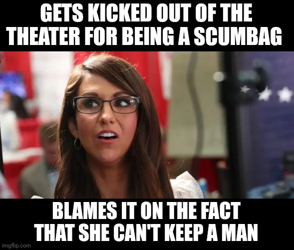 Can't imagine why | GETS KICKED OUT OF THE THEATER FOR BEING A SCUMBAG; BLAMES IT ON THE FACT THAT SHE CAN'T KEEP A MAN | image tagged in lauren boebert,scumbag republicans,terrorists,conservative hypocrisy,redneck hillbilly | made w/ Imgflip meme maker