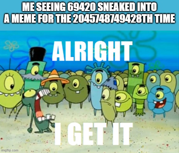 Stop sneaking those numbers everywhere, they're not funny anymore | ME SEEING 69420 SNEAKED INTO A MEME FOR THE 2045748749428TH TIME | image tagged in alright i get it,what happened to 13578 | made w/ Imgflip meme maker