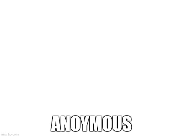 ANOYMOUS | image tagged in right | made w/ Imgflip meme maker