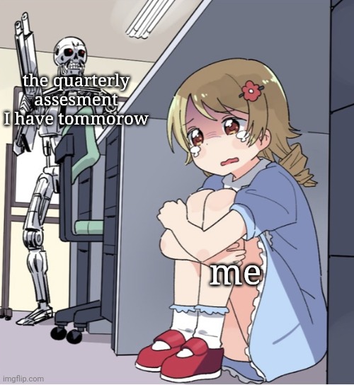 help me pls | the quarterly assesment I have tommorow; me | image tagged in anime girl hiding from terminator | made w/ Imgflip meme maker