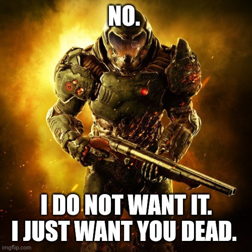 Doom Guy | NO. I DO NOT WANT IT. I JUST WANT YOU DEAD. | image tagged in doom guy | made w/ Imgflip meme maker