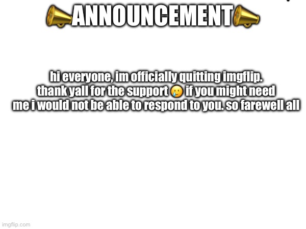 farewell | 📣ANNOUNCEMENT📣; hi everyone, im officially quitting imgflip. thank yall for the support 🥲 if you might need me i would not be able to respond to you. so farewell all | image tagged in farewell,bye | made w/ Imgflip meme maker