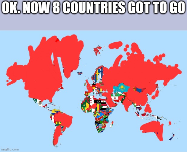 OK. NOW 8 COUNTRIES GOT TO GO | image tagged in country | made w/ Imgflip meme maker